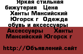 Яркая стильная бижутерия › Цена ­ 100 - Ханты-Мансийский, Югорск г. Одежда, обувь и аксессуары » Аксессуары   . Ханты-Мансийский,Югорск г.